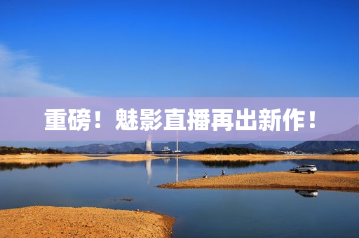 重磅！魅影直播再出新作！