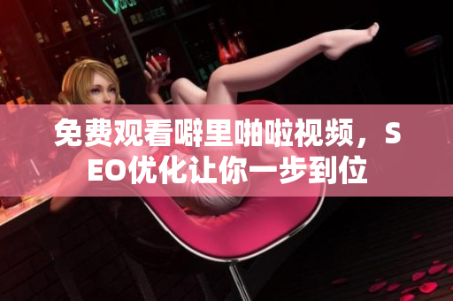 免费观看噼里啪啦视频，SEO优化让你一步到位