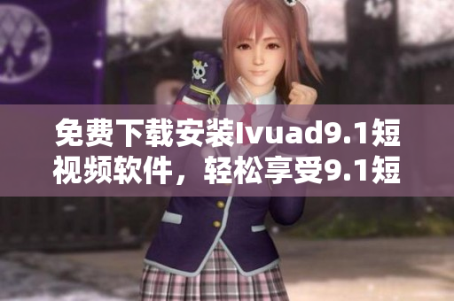 免费下载安装Ivuad9.1短视频软件，轻松享受9.1短视频。