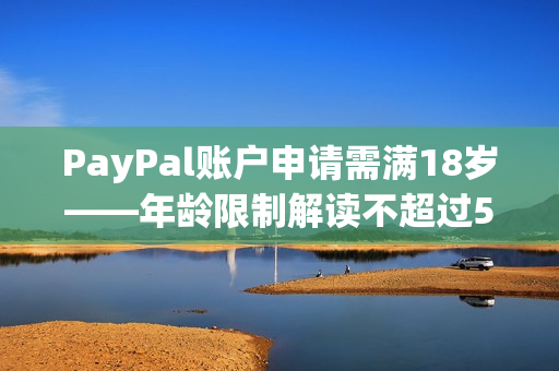 PayPal账户申请需满18岁——年龄限制解读不超过50字