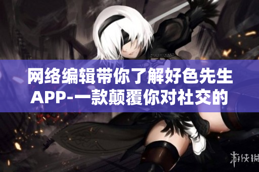 网络编辑带你了解好色先生APP-一款颠覆你对社交的想象