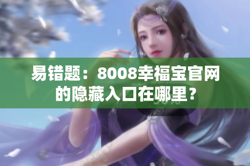 易错题：8008幸福宝官网的隐藏入口在哪里？