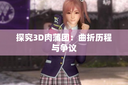 探究3D肉蒲团：曲折历程与争议