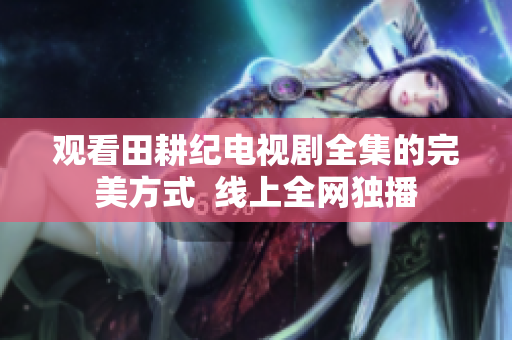 观看田耕纪电视剧全集的完美方式  线上全网独播