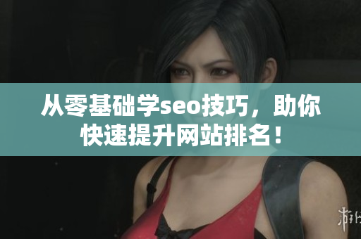 从零基础学seo技巧，助你快速提升网站排名！