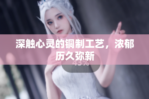 深触心灵的铜制工艺，浓郁历久弥新