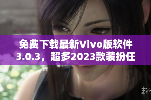 免费下载最新Vivo版软件3.0.3，超多2023款装扮任你挑选