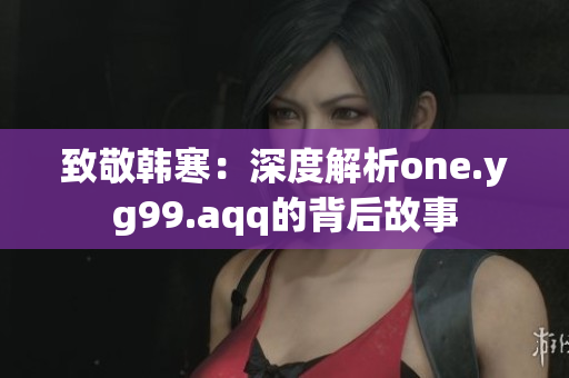 致敬韩寒：深度解析one.yg99.aqq的背后故事