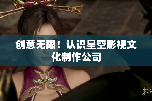 创意无限！认识星空影视文化制作公司