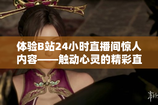体验B站24小时直播间惊人内容——触动心灵的精彩直播