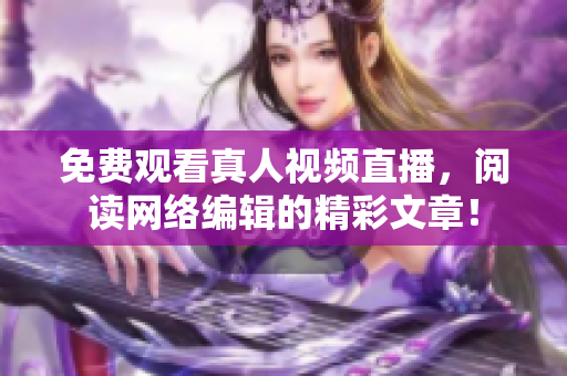 免费观看真人视频直播，阅读网络编辑的精彩文章！