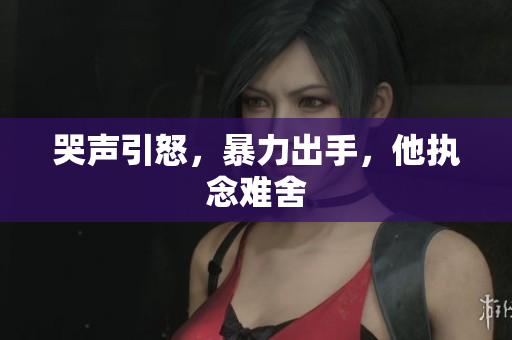 哭声引怒，暴力出手，他执念难舍
