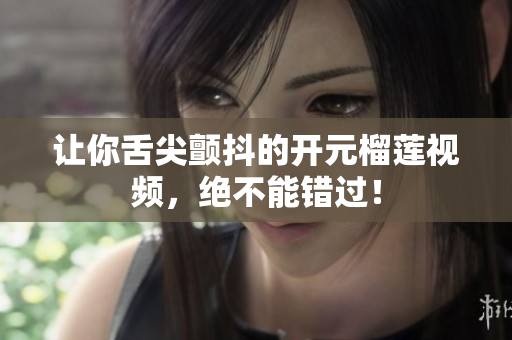 让你舌尖颤抖的开元榴莲视频，绝不能错过！