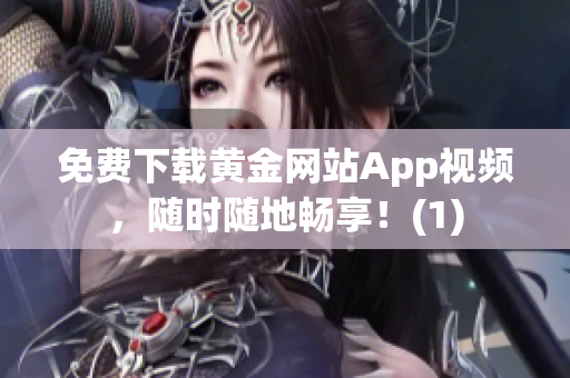 免费下载黄金网站App视频，随时随地畅享！(1)