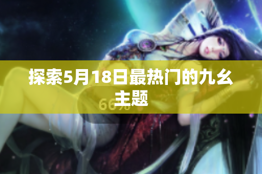 探索5月18日最热门的九幺主题