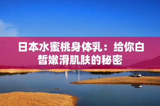 日本水蜜桃身体乳：给你白皙嫩滑肌肤的秘密