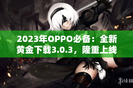 2023年OPPO必备：全新黄金下载3.0.3，隆重上线！
