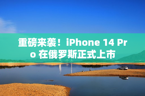 重磅来袭！iPhone 14 Pro 在俄罗斯正式上市