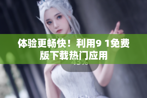 体验更畅快！利用9 1免费版下载热门应用
