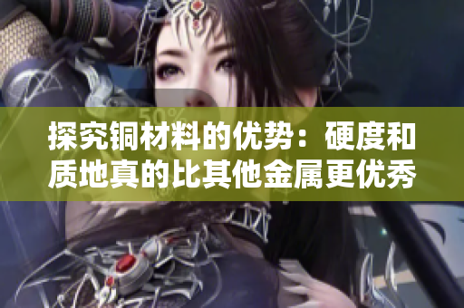 探究铜材料的优势：硬度和质地真的比其他金属更优秀吗？