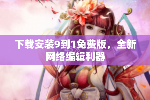 下载安装9到1免费版，全新网络编辑利器