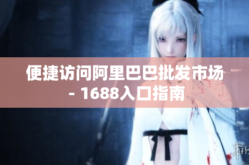 便捷访问阿里巴巴批发市场 - 1688入口指南