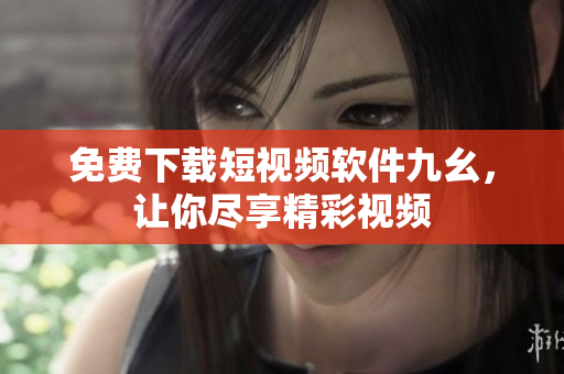 免费下载短视频软件九幺，让你尽享精彩视频