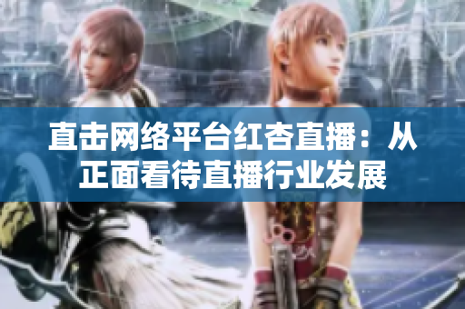 直击网络平台红杏直播：从正面看待直播行业发展