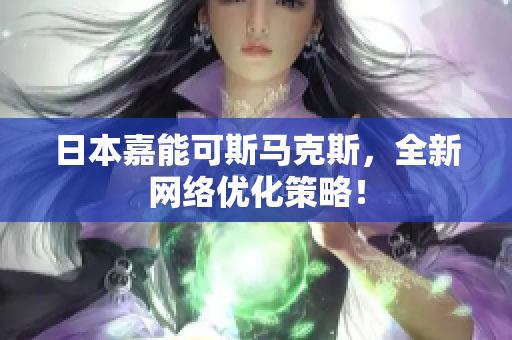 日本嘉能可斯马克斯，全新网络优化策略！