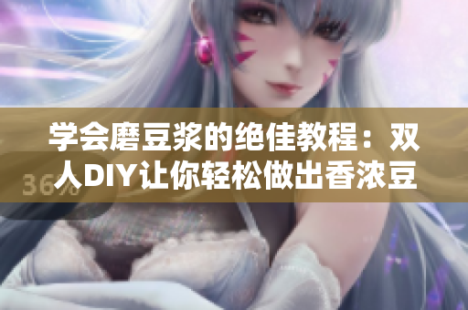 学会磨豆浆的绝佳教程：双人DIY让你轻松做出香浓豆浆！