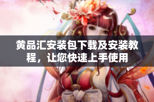 黄品汇安装包下载及安装教程，让您快速上手使用