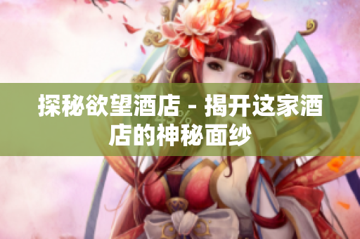 探秘欲望酒店 - 揭开这家酒店的神秘面纱