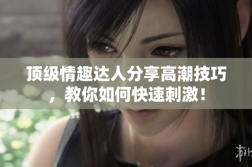 顶级情趣达人分享高潮技巧，教你如何快速刺激！