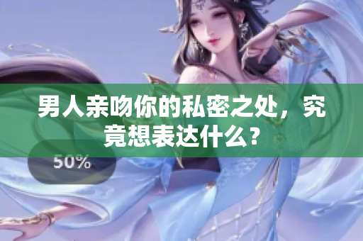 男人亲吻你的私密之处，究竟想表达什么？