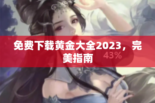 免费下载黄金大全2023，完美指南