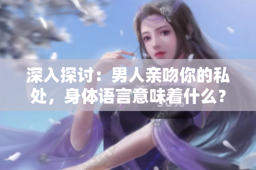 深入探讨：男人亲吻你的私处，身体语言意味着什么？