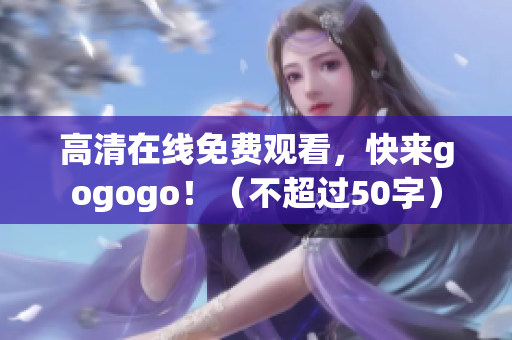 高清在线免费观看，快来gogogo！（不超过50字）