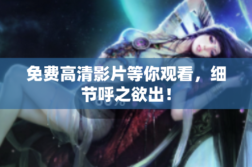 免费高清影片等你观看，细节呼之欲出！