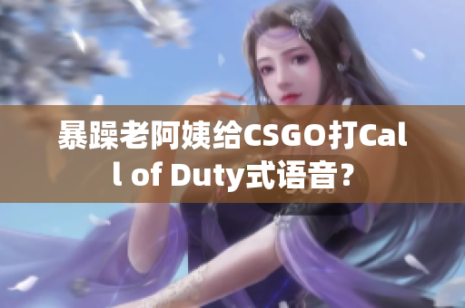 暴躁老阿姨给CSGO打Call of Duty式语音？