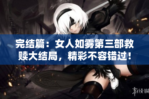 完结篇：女人如雾第三部救赎大结局，精彩不容错过！