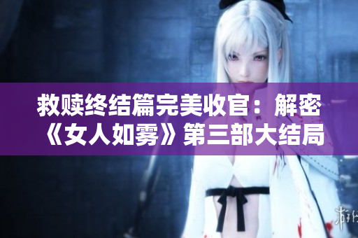 救赎终结篇完美收官：解密《女人如雾》第三部大结局！