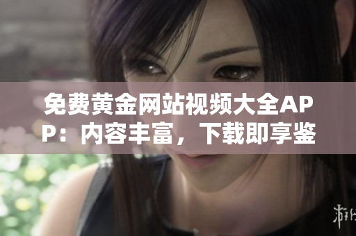 免费黄金网站视频大全APP：内容丰富，下载即享鉴赏。