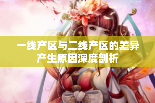 一线产区与二线产区的差异产生原因深度剖析