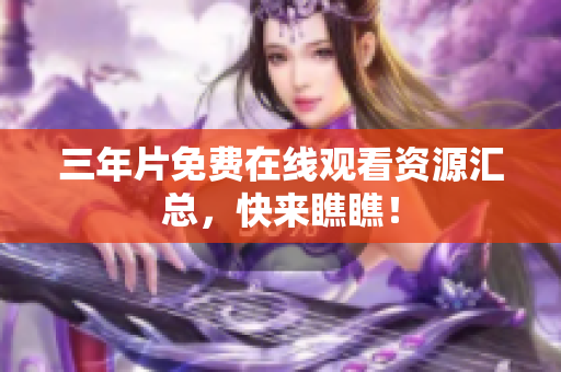 三年片免费在线观看资源汇总，快来瞧瞧！