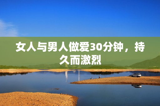 女人与男人做爱30分钟，持久而激烈