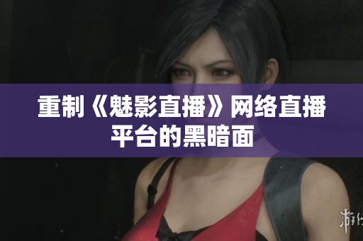 重制《魅影直播》网络直播平台的黑暗面