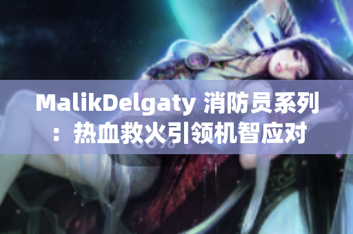 MalikDelgaty 消防员系列：热血救火引领机智应对