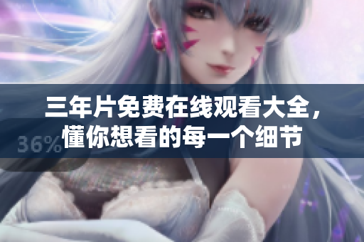 三年片免费在线观看大全，懂你想看的每一个细节