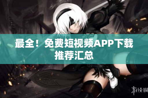 最全！免费短视频APP下载推荐汇总
