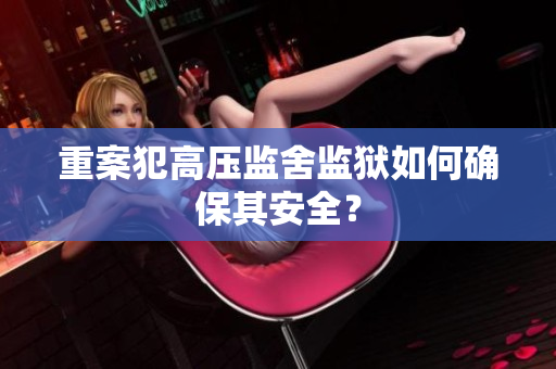 重案犯高压监舍监狱如何确保其安全？